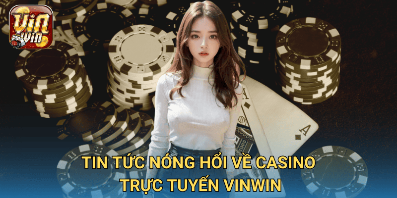 Cập nhật tin tức casino trực tuyến mới nhất tại Vinwin 2 Tin tức nóng hổi về casino trực tuyến Vinwin