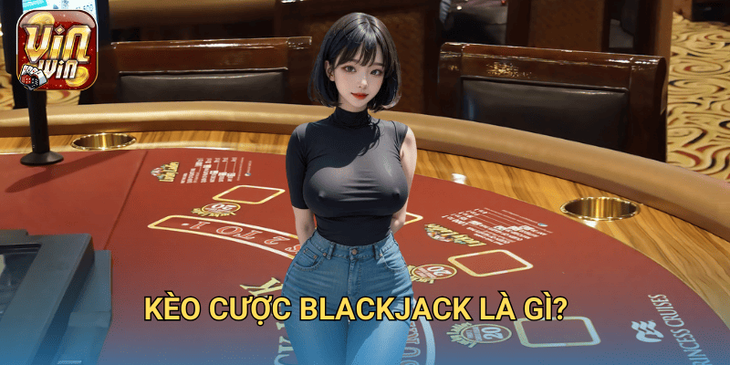 Kèo cược Blackjack – Hướng dẫn chi tiết cách chơi và đặt cược tại Vinwin 2 Kèo cược Blackjack là gì?