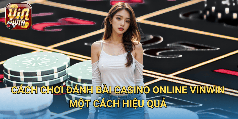 Đánh bài Casino Online – Hướng dẫn chi tiết giúp bạn chiến thắng tại Vinwin 3 Cách chơi Đánh bài Casino Online Vinwin một cách hiệu quả