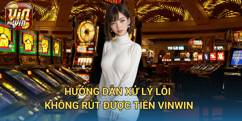 Không Rút Được Tiền Vinwin? Cách Giải Quyết Nhanh Chóng 3 Hướng dẫn xử lý lỗi không rút được tiền Vinwin