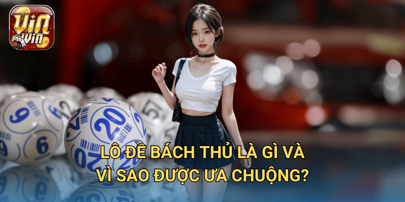 Lô đề bách thủ Vinwin – Hướng dẫn cách soi số chuẩn xác nhất 2 Lô đề bách thủ là gì và vì sao được ưa chuộng?